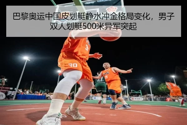 巴黎奥运中国皮划艇静水冲金格局变化，男子双人划艇500米异军突起