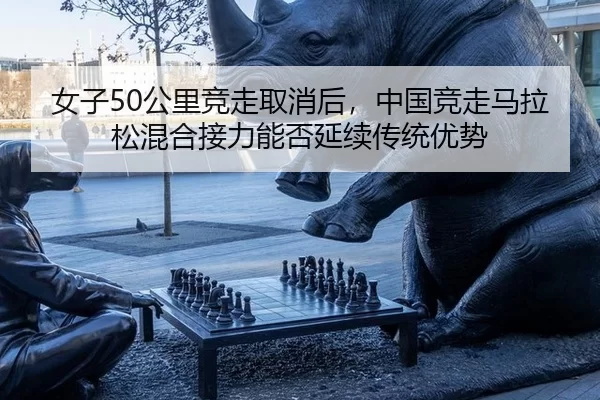 女子50公里竞走取消后，中国竞走马拉松混合接力能否延续传统优势