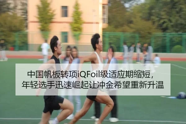 中国帆板转项iQFoil级适应期缩短，年轻选手迅速崛起让冲金希望重新升温