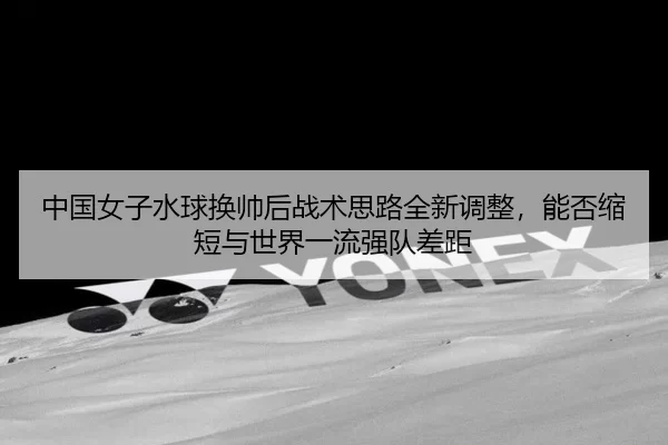 zhong-guo-nv-zi-shui-qiu-huan-shuai-hou-zhan-shu-si-lu-quan-xin-tiao-zheng-neng-fou-suo-duan-yu-shi-jie-yi-liu-qiang-3-735.jpg